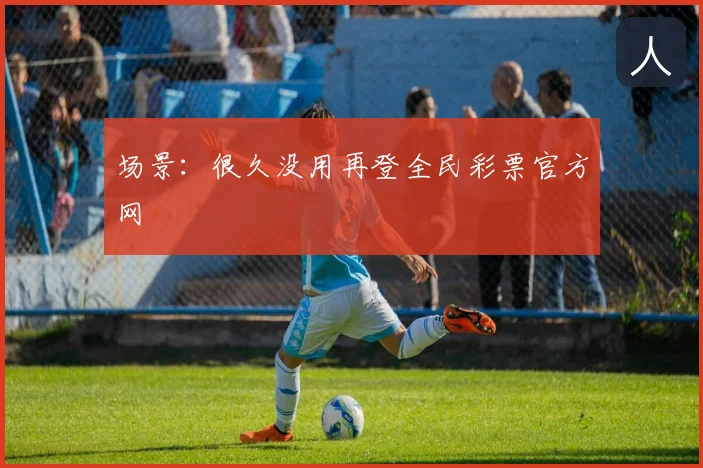 场景：很久没用再登全民彩票官方网